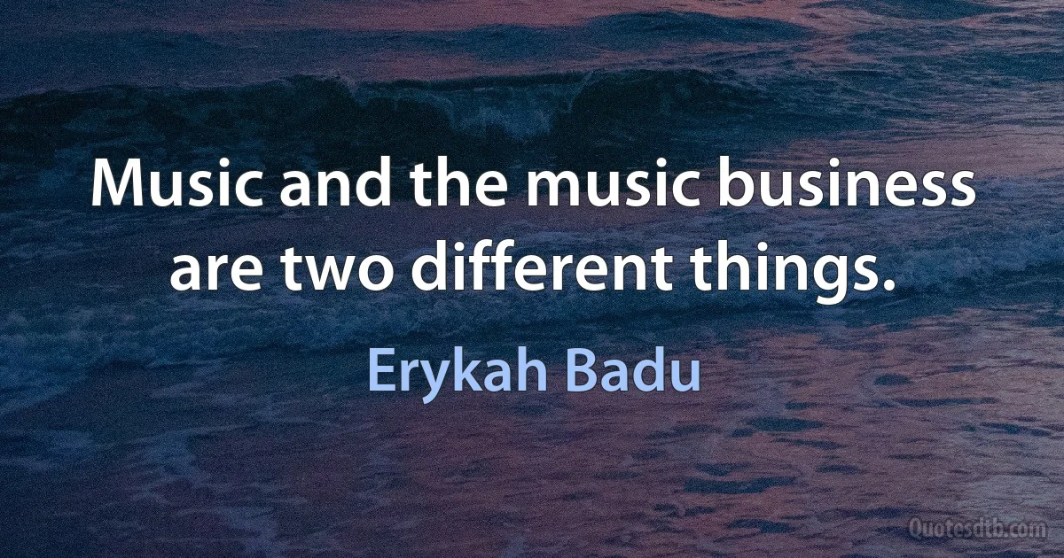 Music and the music business are two different things. (Erykah Badu)