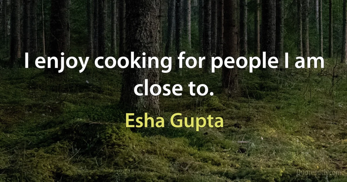 I enjoy cooking for people I am close to. (Esha Gupta)