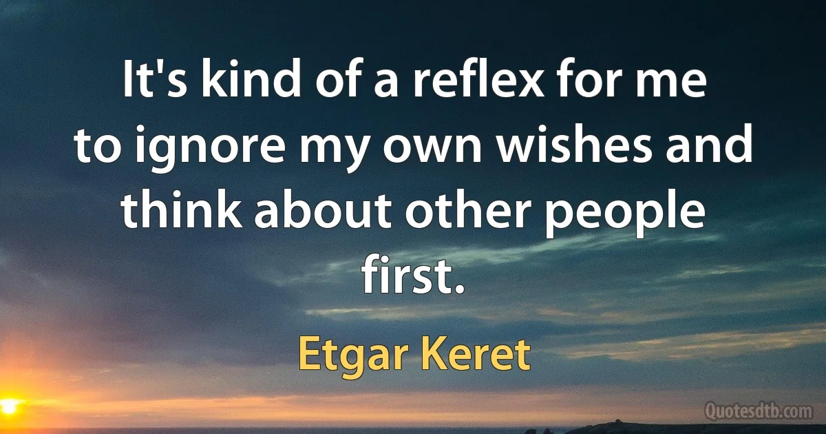 It's kind of a reflex for me to ignore my own wishes and think about other people first. (Etgar Keret)