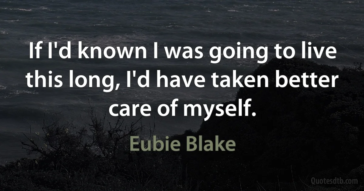 If I'd known I was going to live this long, I'd have taken better care of myself. (Eubie Blake)