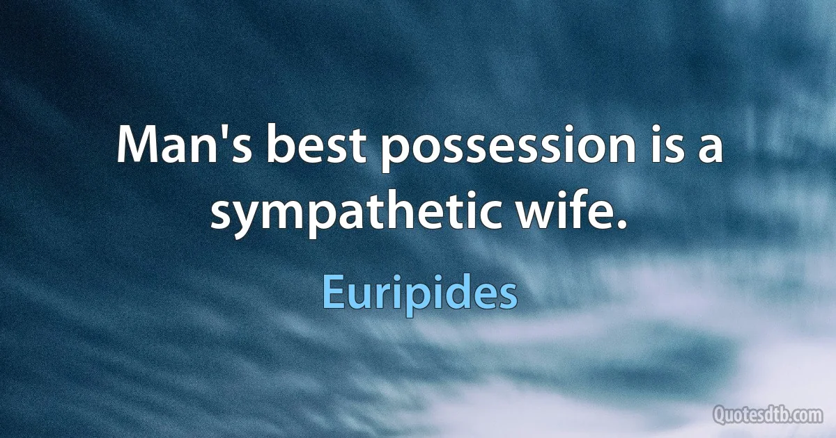 Man's best possession is a sympathetic wife. (Euripides)