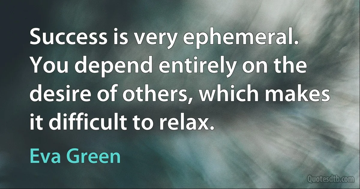 Success is very ephemeral. You depend entirely on the desire of others, which makes it difficult to relax. (Eva Green)