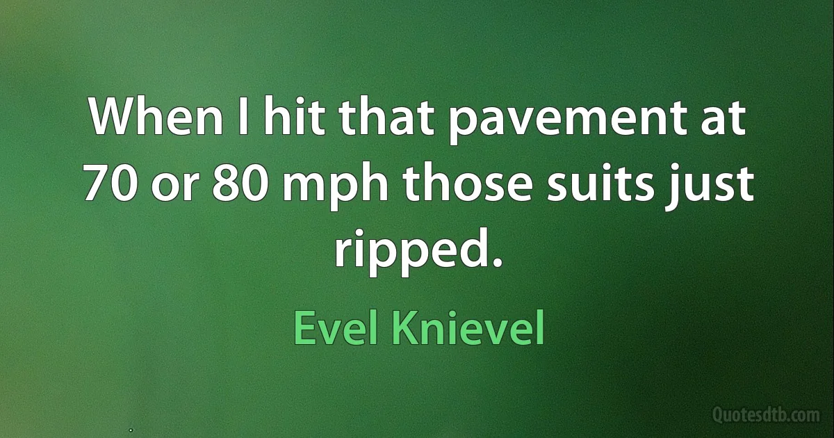 When I hit that pavement at 70 or 80 mph those suits just ripped. (Evel Knievel)