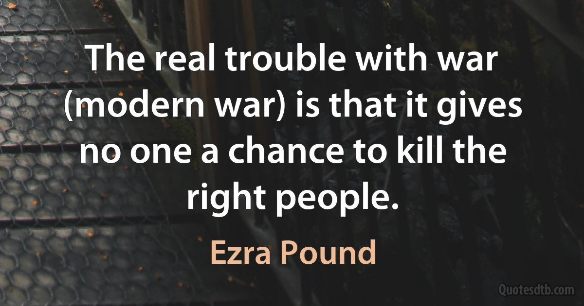 The real trouble with war (modern war) is that it gives no one a chance to kill the right people. (Ezra Pound)