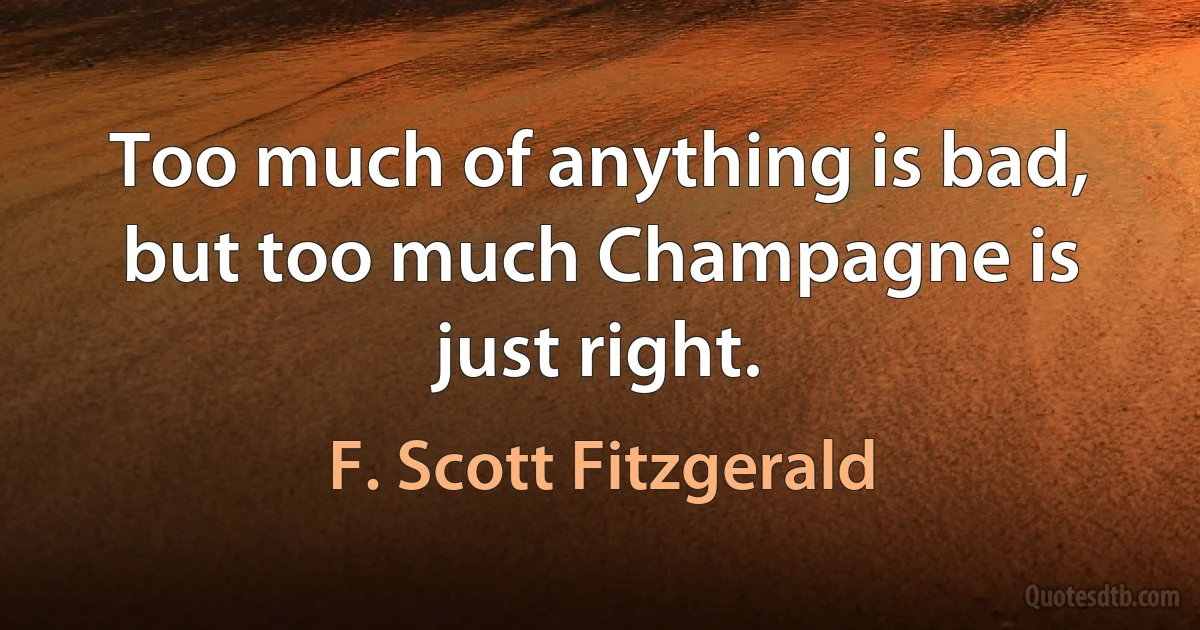 Too much of anything is bad, but too much Champagne is just right. (F. Scott Fitzgerald)