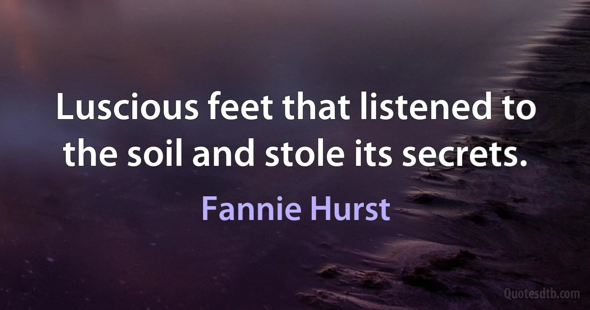 Luscious feet that listened to the soil and stole its secrets. (Fannie Hurst)