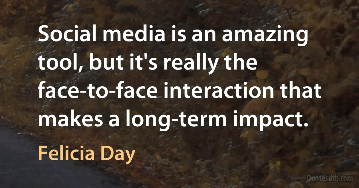 Social media is an amazing tool, but it's really the face-to-face interaction that makes a long-term impact. (Felicia Day)