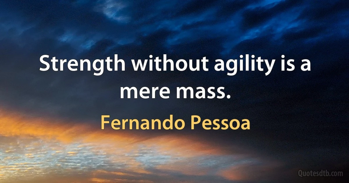 Strength without agility is a mere mass. (Fernando Pessoa)