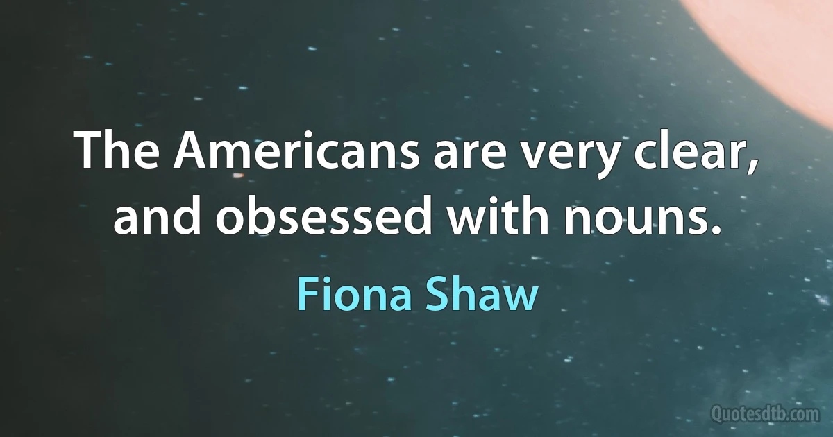 The Americans are very clear, and obsessed with nouns. (Fiona Shaw)