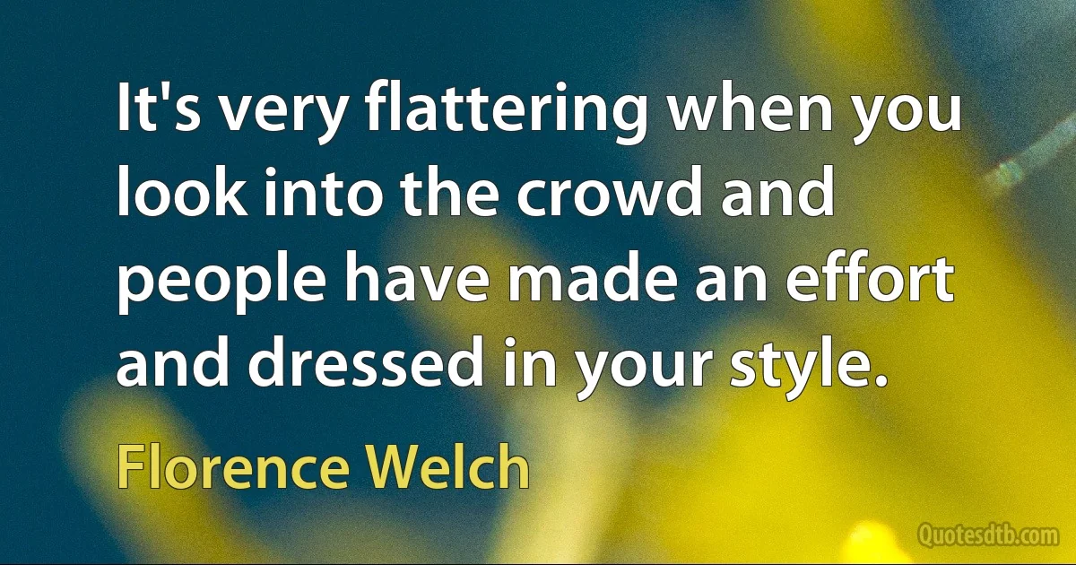 It's very flattering when you look into the crowd and people have made an effort and dressed in your style. (Florence Welch)