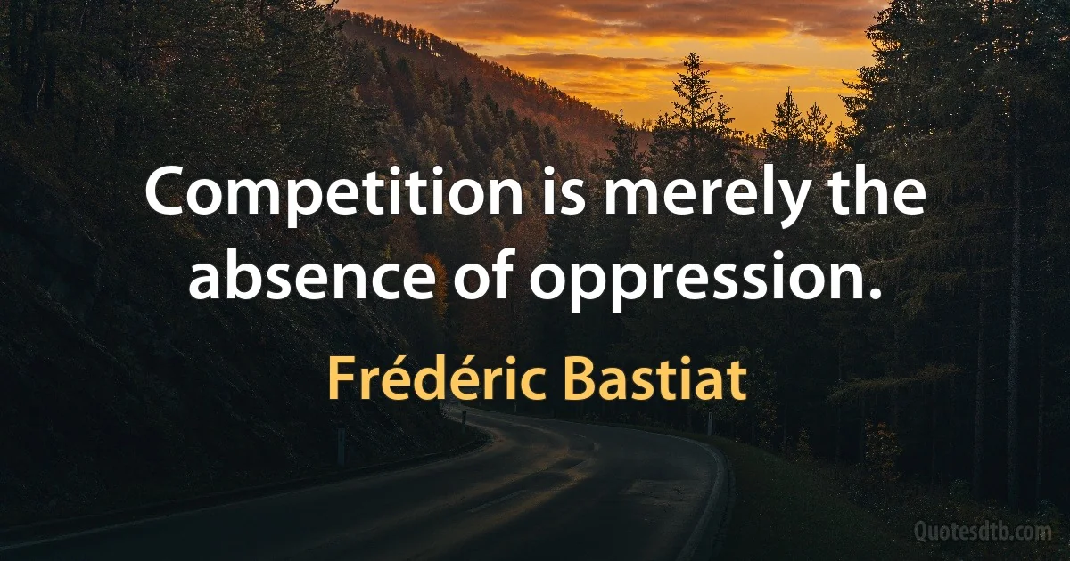 Competition is merely the absence of oppression. (Frédéric Bastiat)