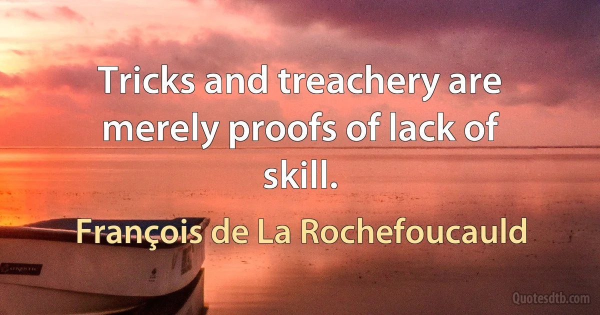 Tricks and treachery are merely proofs of lack of skill. (François de La Rochefoucauld)