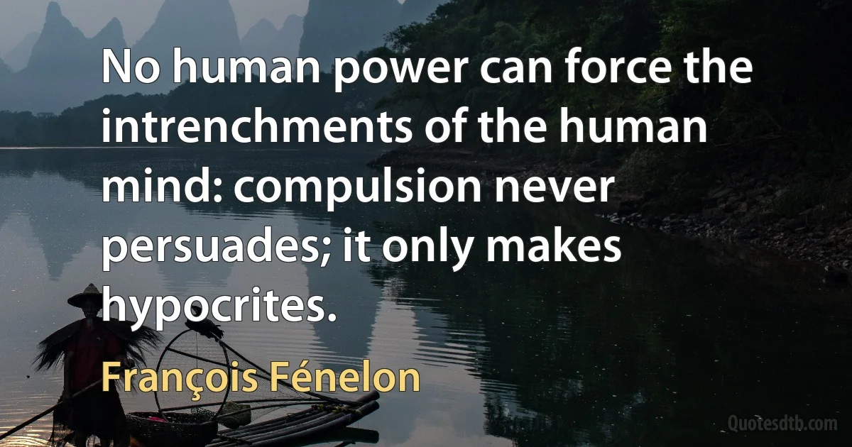 No human power can force the intrenchments of the human mind: compulsion never persuades; it only makes hypocrites. (François Fénelon)