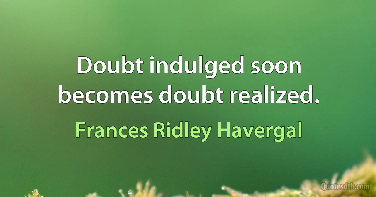 Doubt indulged soon becomes doubt realized. (Frances Ridley Havergal)