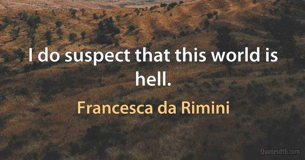 I do suspect that this world is hell. (Francesca da Rimini)