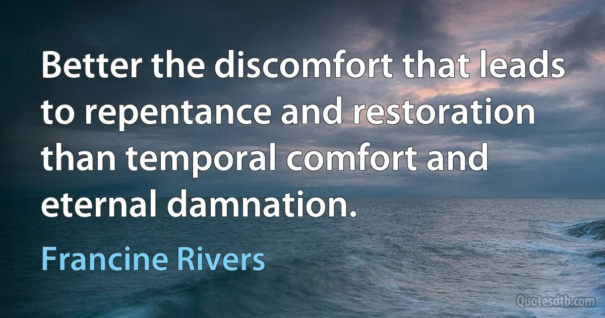 Better the discomfort that leads to repentance and restoration than temporal comfort and eternal damnation. (Francine Rivers)