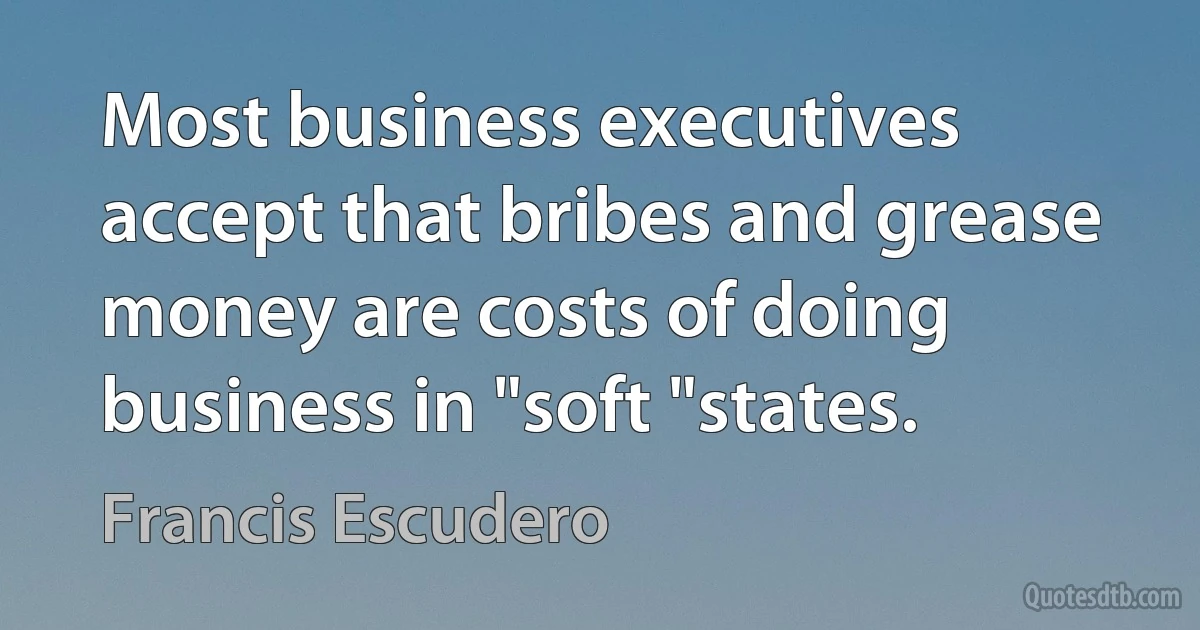 Most business executives accept that bribes and grease money are costs of doing business in "soft "states. (Francis Escudero)