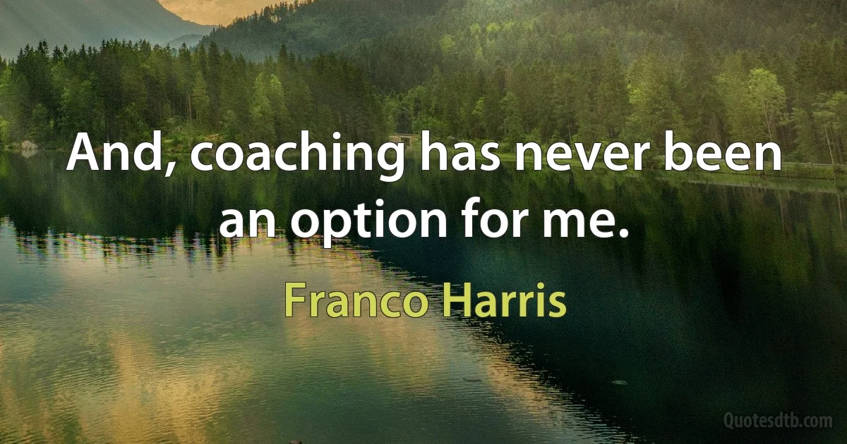 And, coaching has never been an option for me. (Franco Harris)