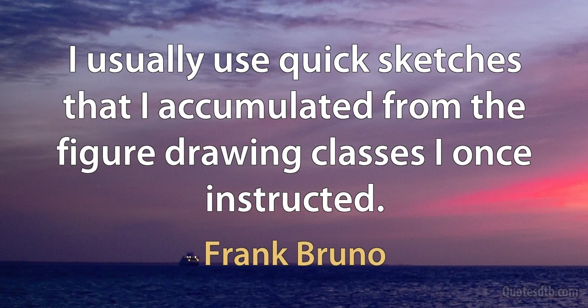 I usually use quick sketches that I accumulated from the figure drawing classes I once instructed. (Frank Bruno)