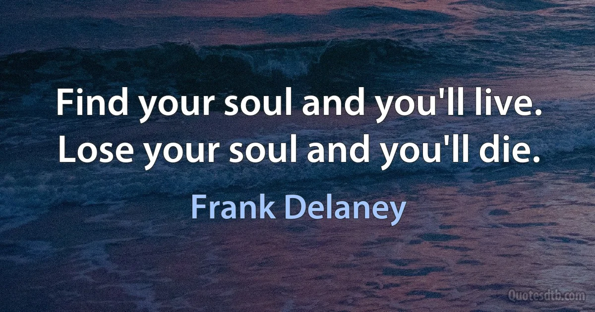 Find your soul and you'll live. Lose your soul and you'll die. (Frank Delaney)