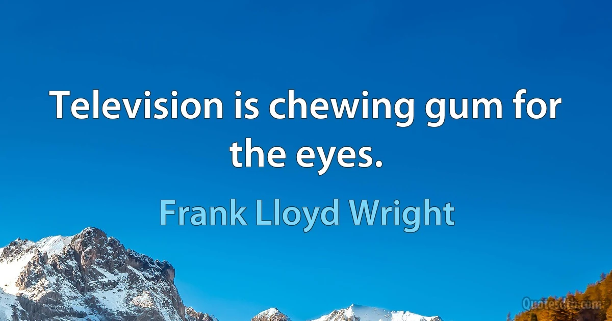 Television is chewing gum for the eyes. (Frank Lloyd Wright)