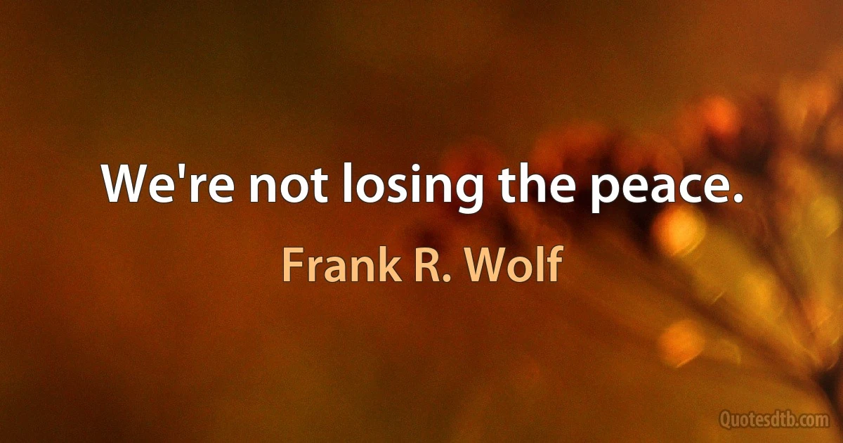 We're not losing the peace. (Frank R. Wolf)