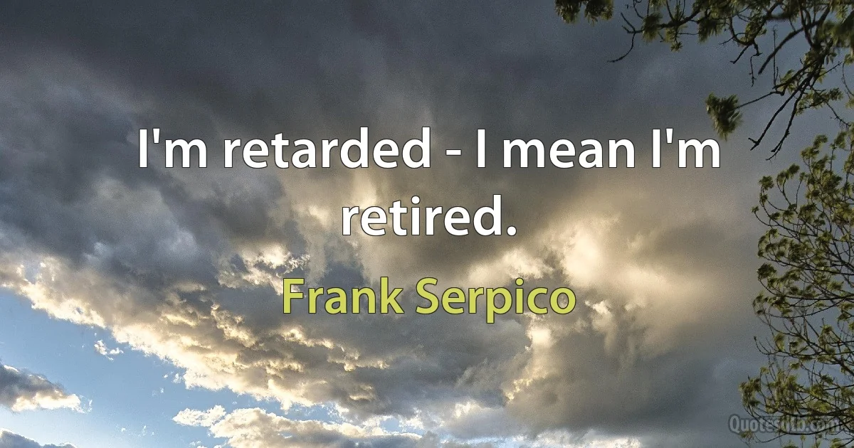 I'm retarded - I mean I'm retired. (Frank Serpico)