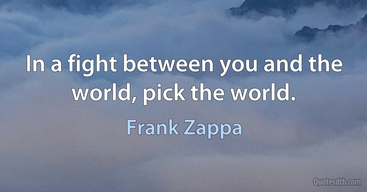 In a fight between you and the world, pick the world. (Frank Zappa)