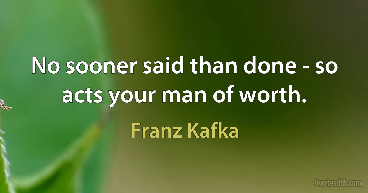 No sooner said than done - so acts your man of worth. (Franz Kafka)