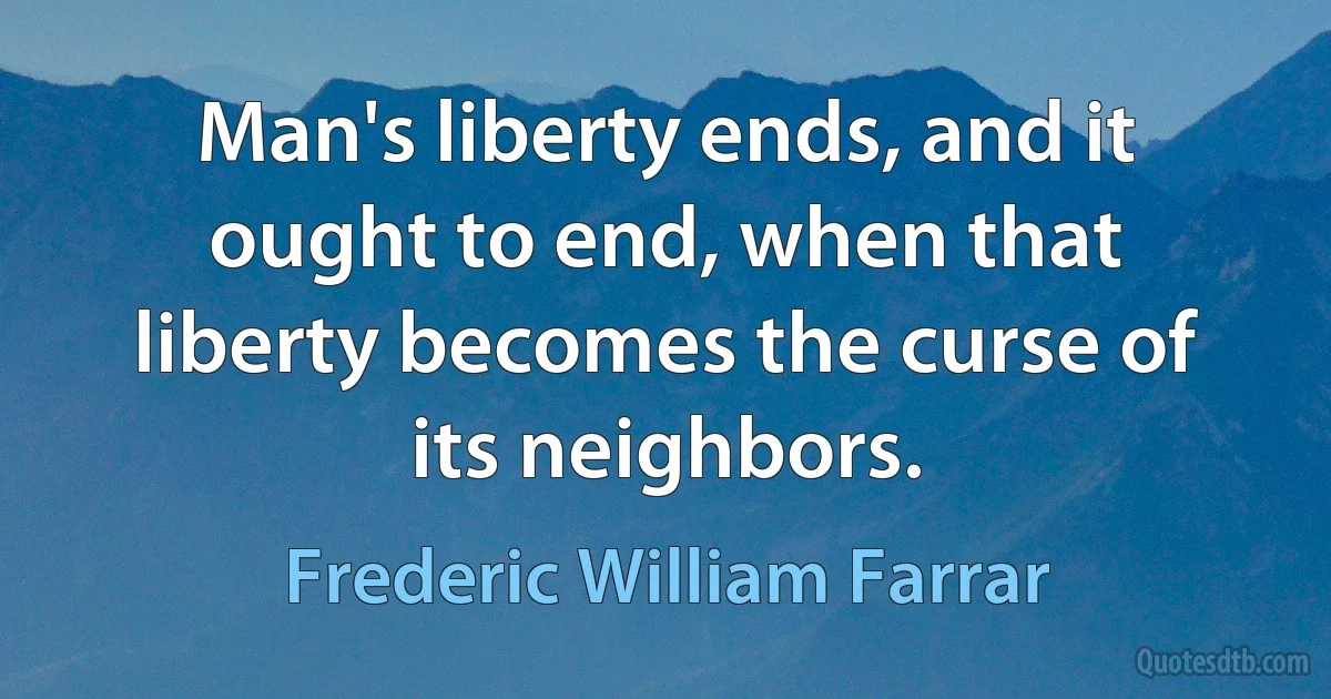 Man's liberty ends, and it ought to end, when that liberty becomes the curse of its neighbors. (Frederic William Farrar)