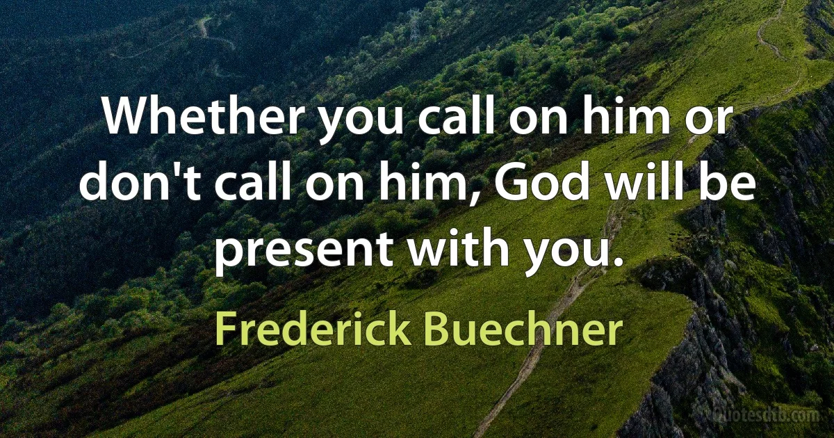 Whether you call on him or don't call on him, God will be present with you. (Frederick Buechner)