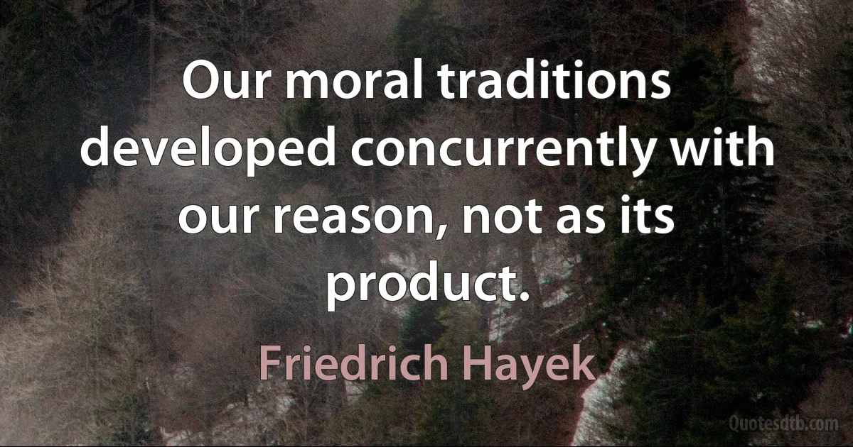 Our moral traditions developed concurrently with our reason, not as its product. (Friedrich Hayek)