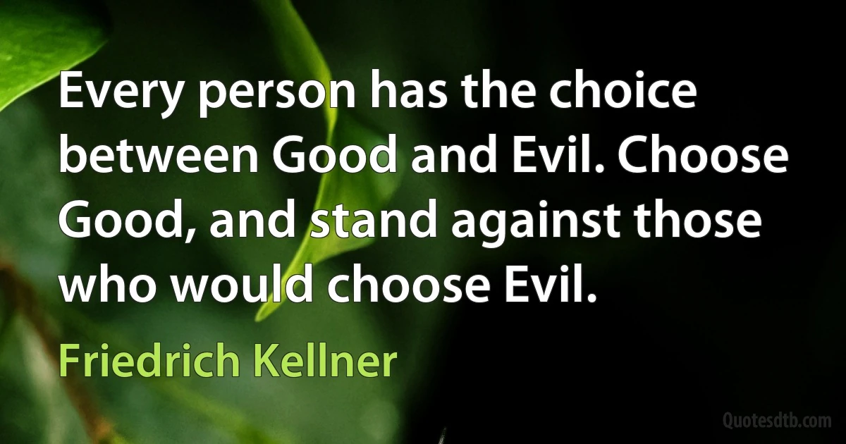 Every person has the choice between Good and Evil. Choose Good, and stand against those who would choose Evil. (Friedrich Kellner)