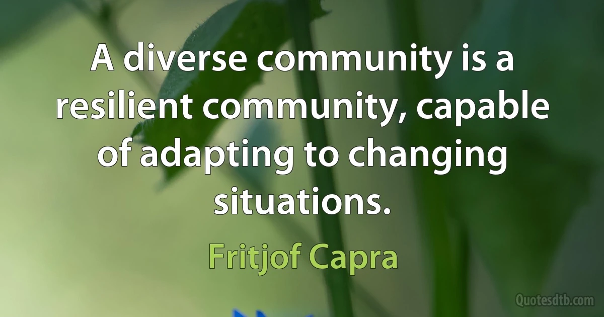 A diverse community is a resilient community, capable of adapting to changing situations. (Fritjof Capra)