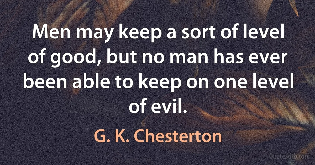 Men may keep a sort of level of good, but no man has ever been able to keep on one level of evil. (G. K. Chesterton)