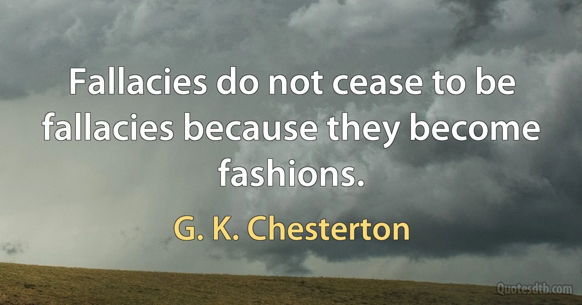 Fallacies do not cease to be fallacies because they become fashions. (G. K. Chesterton)