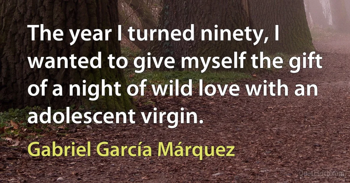 The year I turned ninety, I wanted to give myself the gift of a night of wild love with an adolescent virgin. (Gabriel García Márquez)