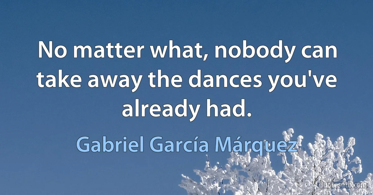 No matter what, nobody can take away the dances you've already had. (Gabriel García Márquez)