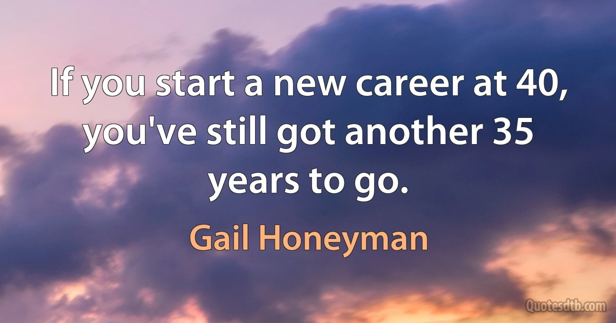 If you start a new career at 40, you've still got another 35 years to go. (Gail Honeyman)