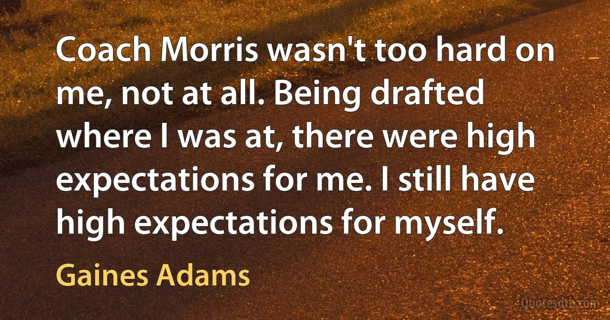 Coach Morris wasn't too hard on me, not at all. Being drafted where I was at, there were high expectations for me. I still have high expectations for myself. (Gaines Adams)