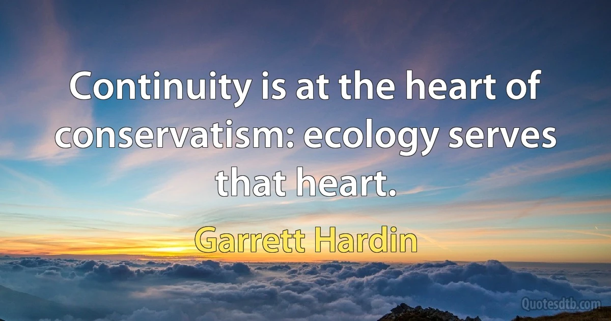 Continuity is at the heart of conservatism: ecology serves that heart. (Garrett Hardin)