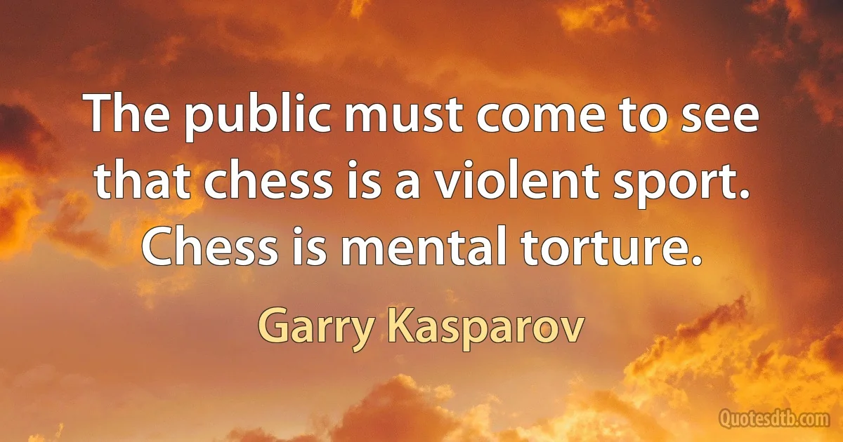 The public must come to see that chess is a violent sport. Chess is mental torture. (Garry Kasparov)