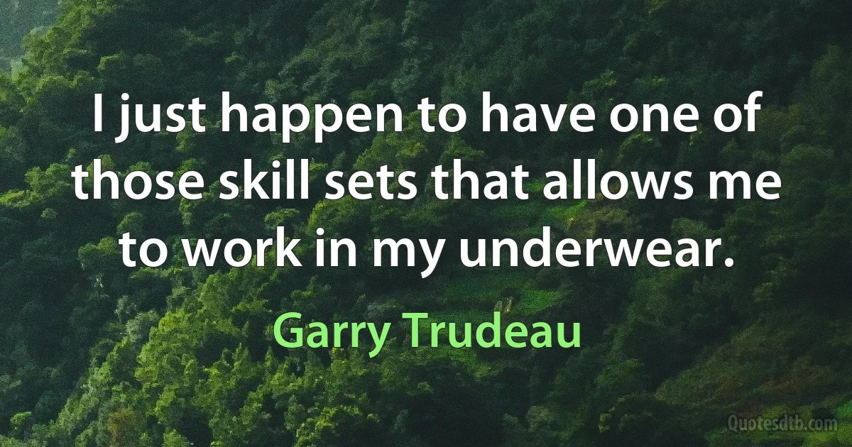 I just happen to have one of those skill sets that allows me to work in my underwear. (Garry Trudeau)