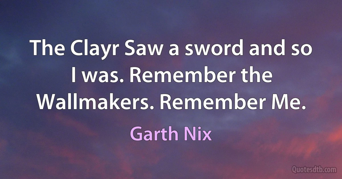 The Clayr Saw a sword and so I was. Remember the Wallmakers. Remember Me. (Garth Nix)