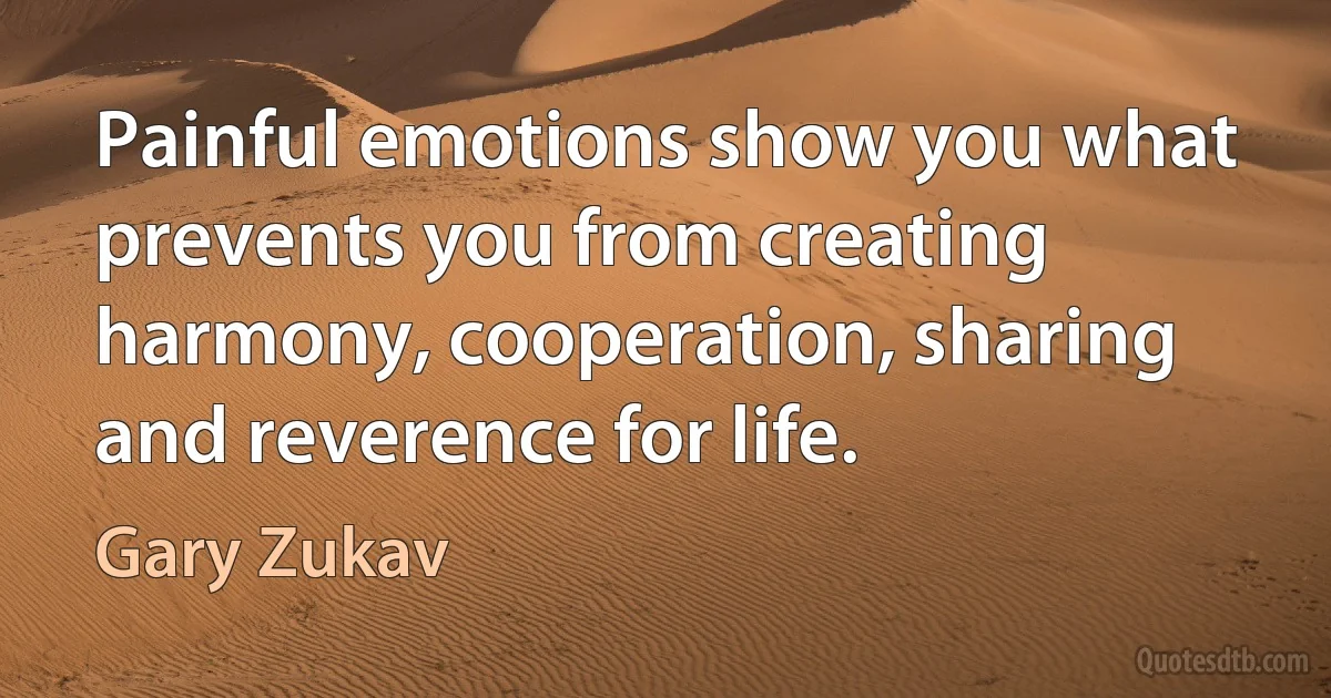 Painful emotions show you what prevents you from creating harmony, cooperation, sharing and reverence for life. (Gary Zukav)