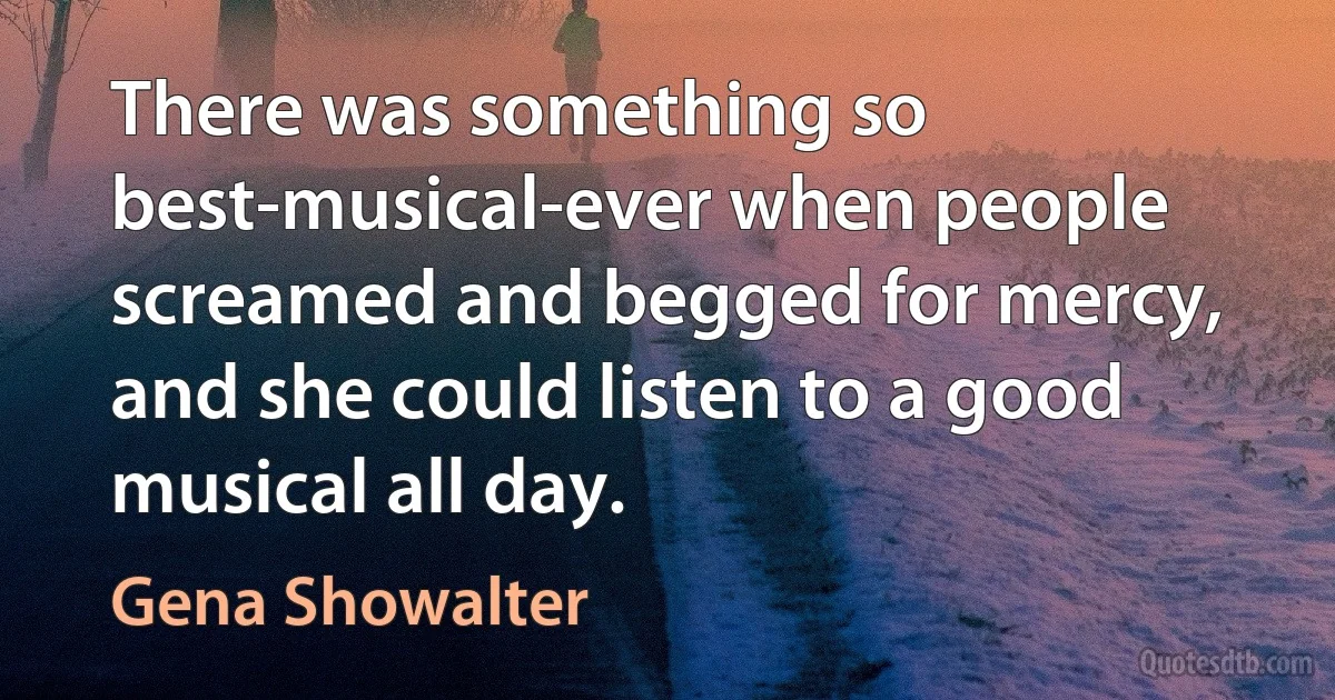 There was something so best-musical-ever when people screamed and begged for mercy, and she could listen to a good musical all day. (Gena Showalter)