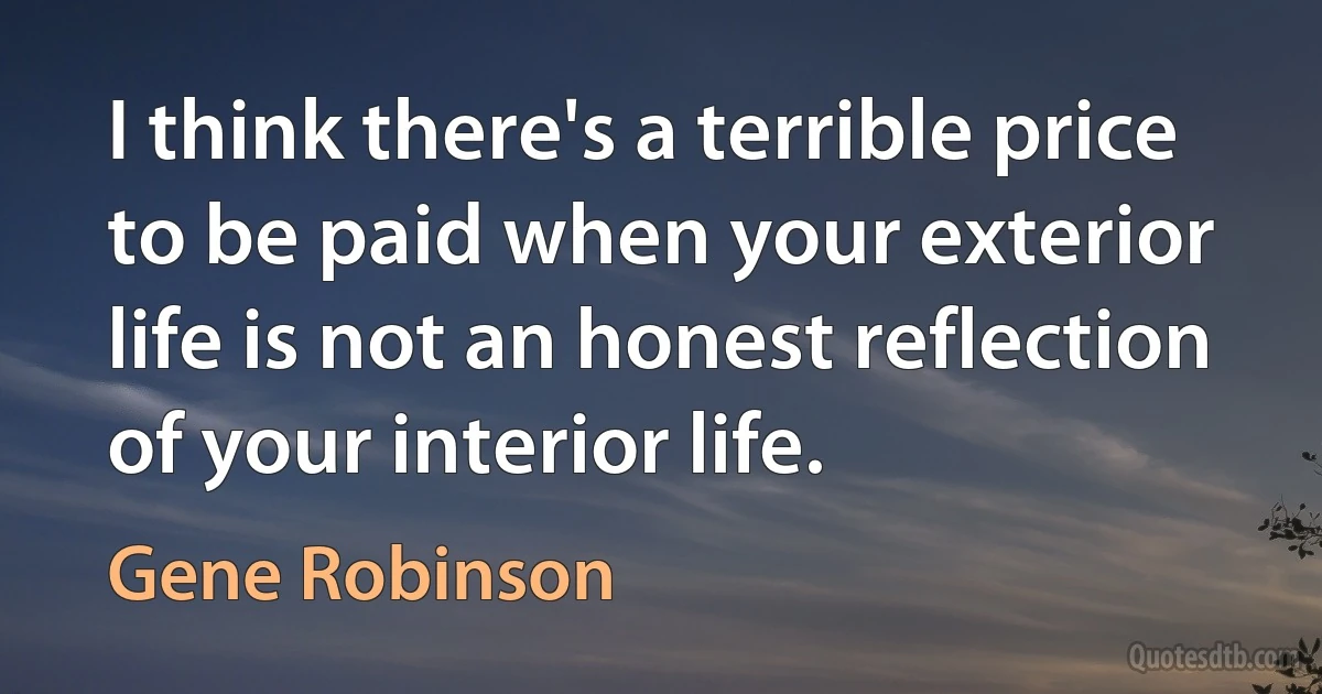 I think there's a terrible price to be paid when your exterior life is not an honest reflection of your interior life. (Gene Robinson)