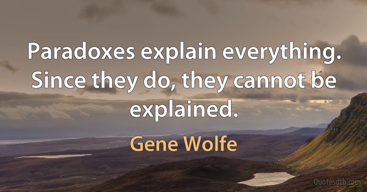 Paradoxes explain everything. Since they do, they cannot be explained. (Gene Wolfe)