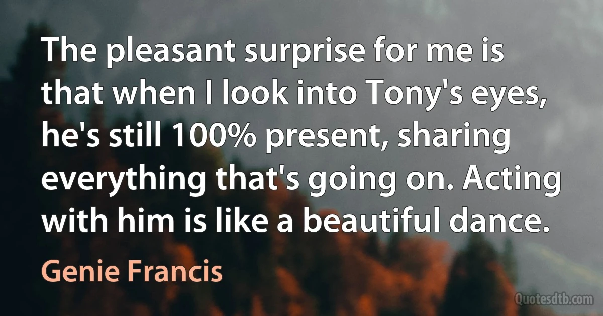 The pleasant surprise for me is that when I look into Tony's eyes, he's still 100% present, sharing everything that's going on. Acting with him is like a beautiful dance. (Genie Francis)