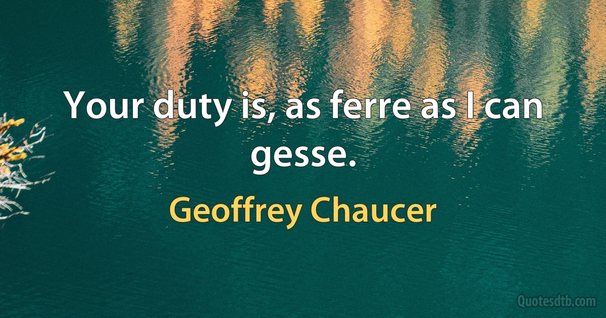 Your duty is, as ferre as I can gesse. (Geoffrey Chaucer)